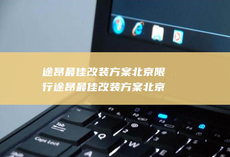 途昂最佳改装方案北京限行途昂最佳改装方案北京限行路段