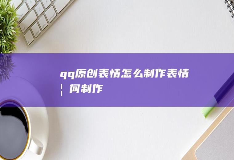 qq原创表情怎么制作表情如何制作