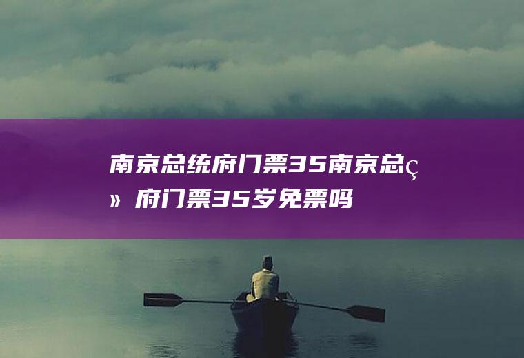 南京总统府门票35南京总统府门票35岁免票吗