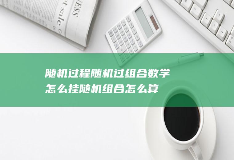 随机过程随机过组合数学怎么挂随机组合怎么算