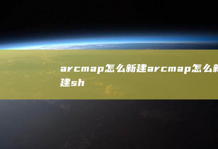 arcmap怎么新建arcmap怎么新建shp文件