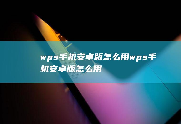 wps手机安卓版怎么用wps手机安卓版怎么用电脑打开