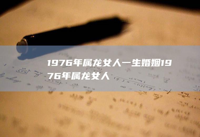 1976年属龙女人一生婚姻1976年属龙女人一生婚姻如何