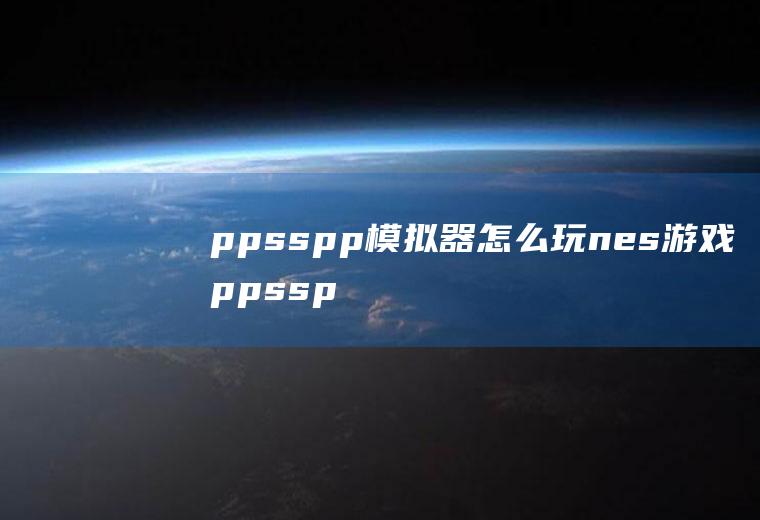 ppsspp模拟器怎么玩nes游戏ppsspp模拟器可以玩什么游戏