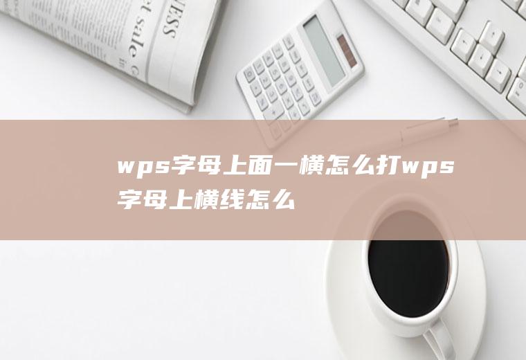 wps字母上面一横怎么打wps字母上横线怎么打出来