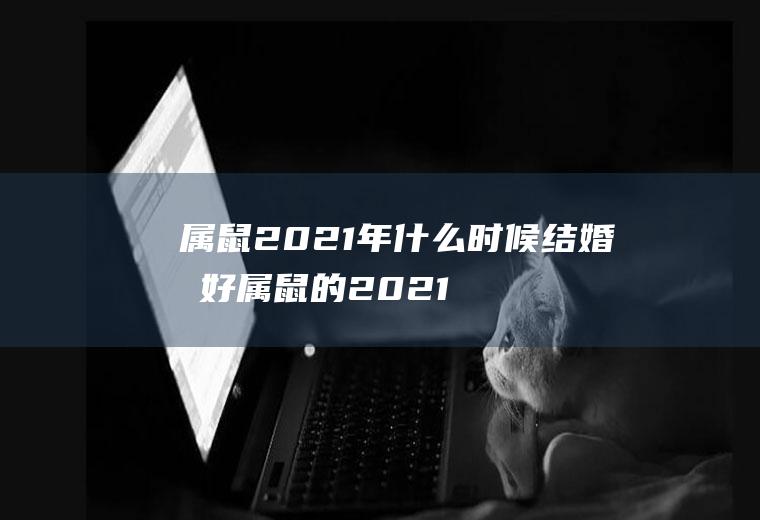 属鼠2021年什么时候结婚最好属鼠的2021年几月份结婚好