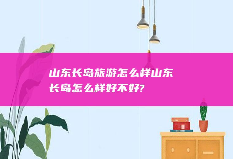 山东长岛旅游怎么样山东长岛怎么样好不好?