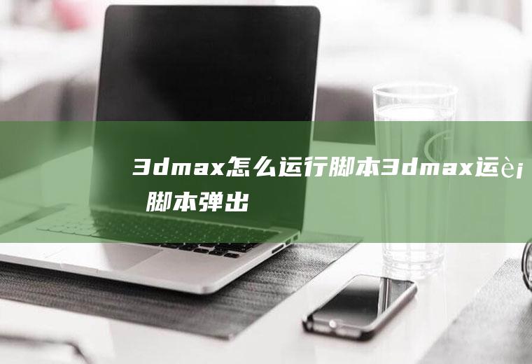 3dmax怎么运行脚本3dmax运行脚本弹出脚本错误