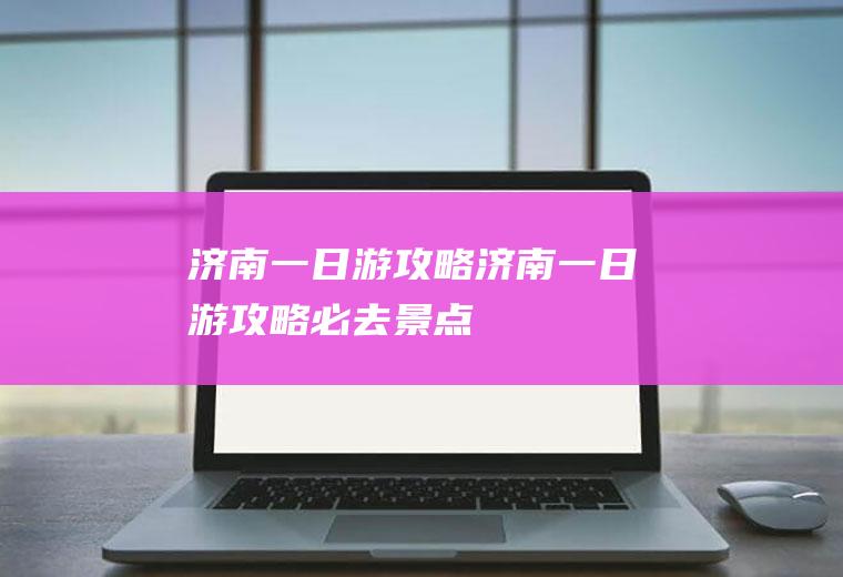 济南一日游攻略济南一日游攻略必去景点