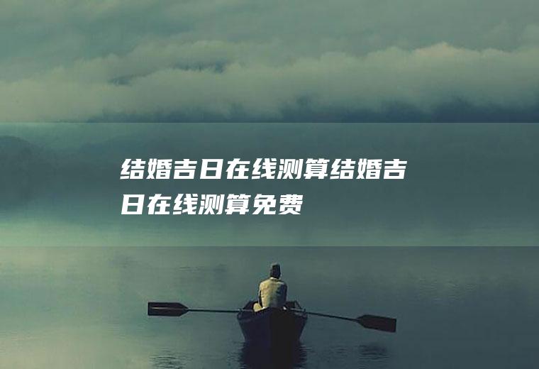 结婚吉日在线测算结婚吉日在线测算免费