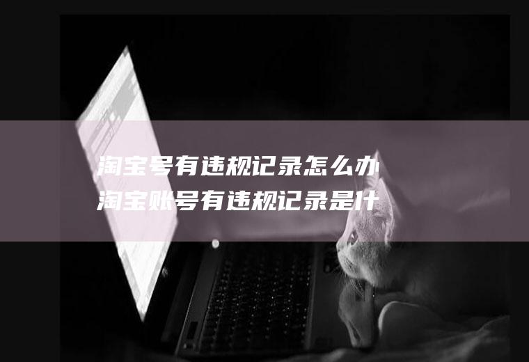 淘宝号有违规记录怎么办淘宝账号有违规记录是什么意思