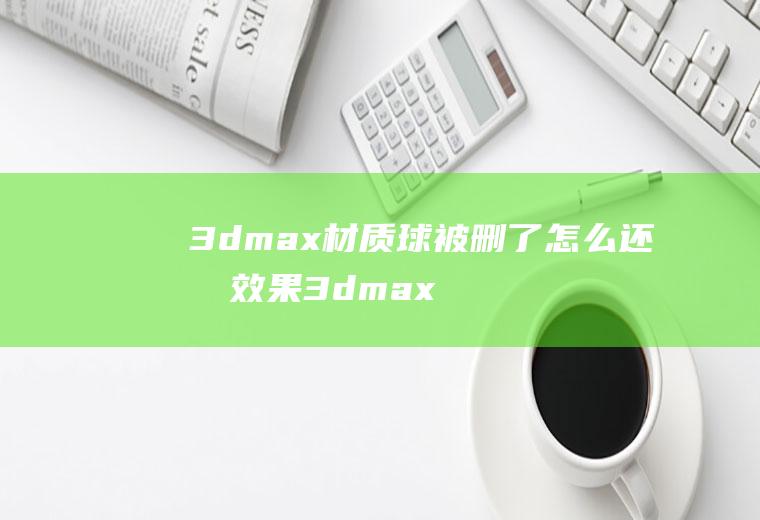 3dmax材质球被删了怎么还有效果3dmax材质球用完了怎么更新材质球