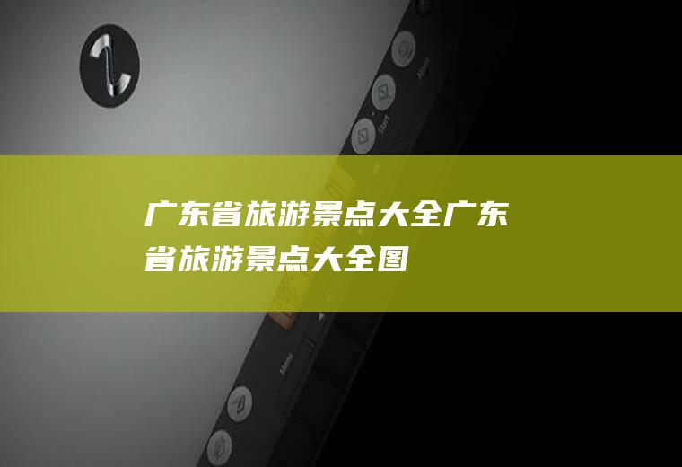 广东省旅游景点大全广东省旅游景点大全图