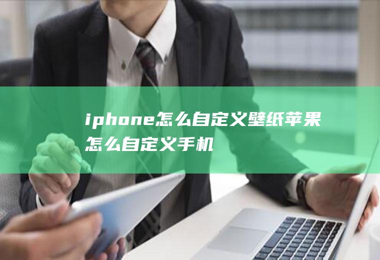 iphone怎么自定义壁纸苹果怎么自定义手机壁纸