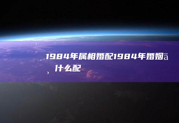 1984年属相婚配1984年婚姻与什么配