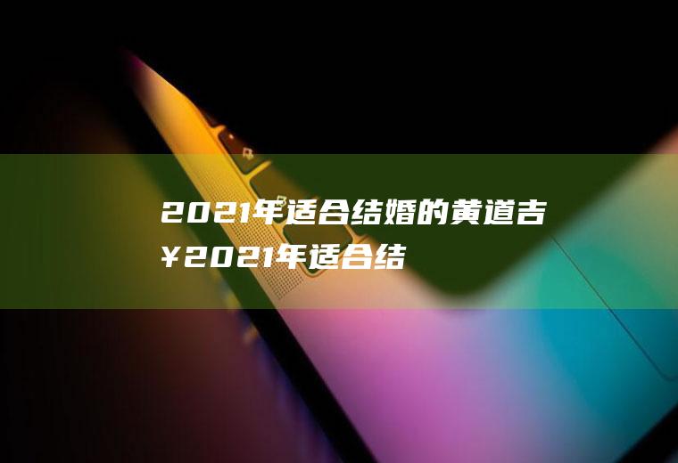 2021年适合结婚的黄道吉日2021年适合结婚的黄道吉日一览表