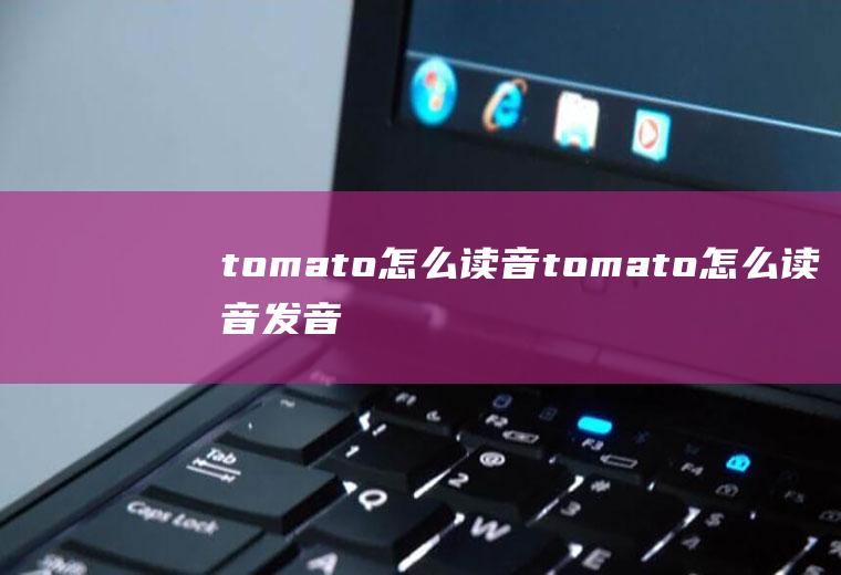 tomato怎么读音tomato怎么读音发音英语怎么说相同