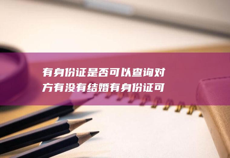 有身份证是否可以查询对方有没有结婚有身份证可以查到是否结婚了吗