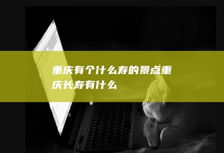 重庆有个什么寿的景点重庆长寿有什么