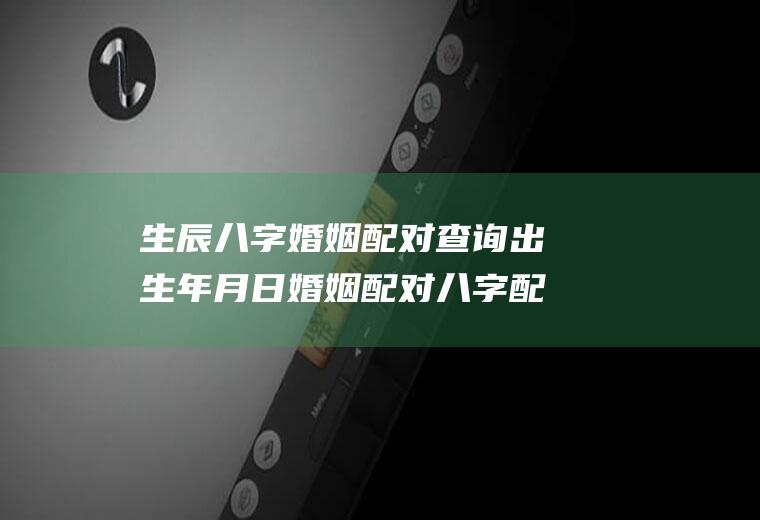 生辰八字婚姻配对查询出生年月日婚姻配对八字配对