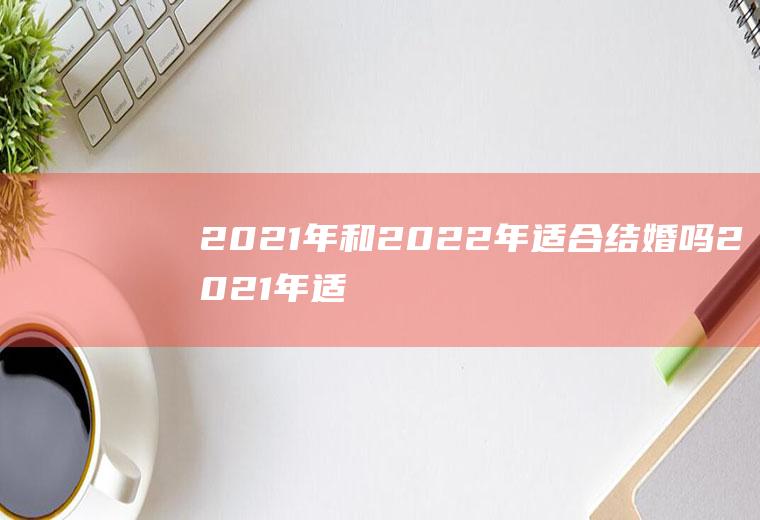 2021年和2022年适合结婚吗2021年适合结婚么