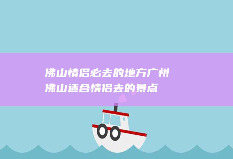 佛山情侣必去的地方广州佛山适合情侣去的景点