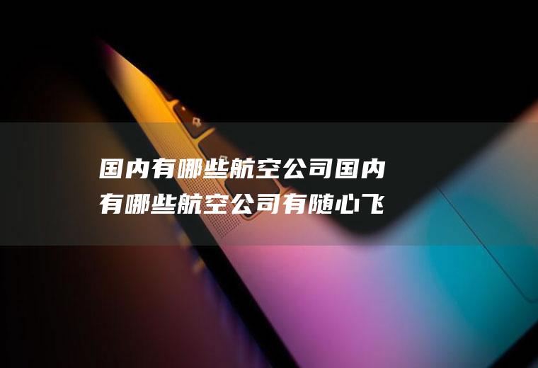 国内有哪些航空公司国内有哪些航空公司有随心飞