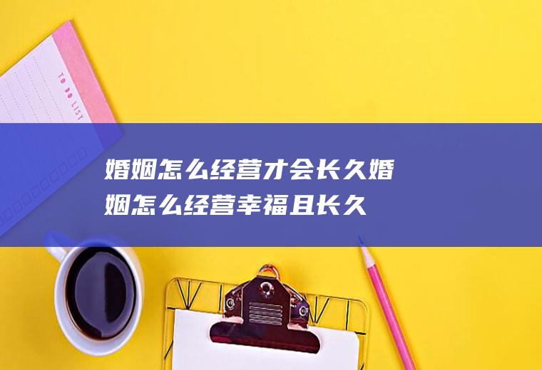 婚姻怎么经营才会长久婚姻怎么经营幸福且长久