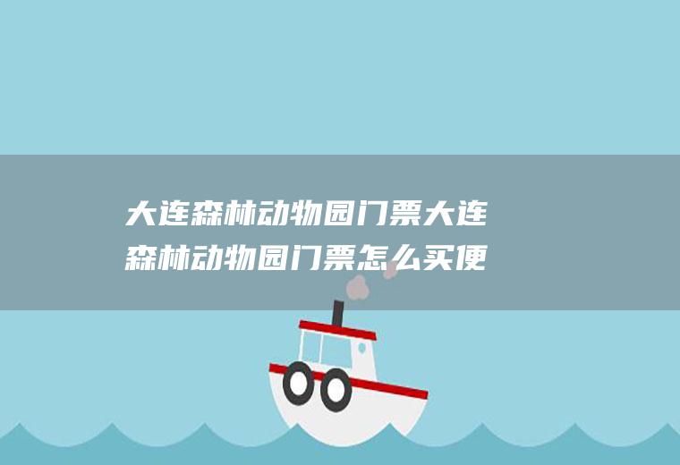 大连森林动物园门票大连森林动物园门票怎么买便宜