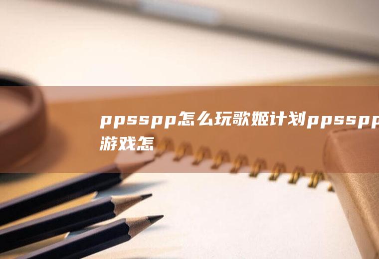 ppsspp怎么玩歌姬计划ppsspp游戏怎么导入