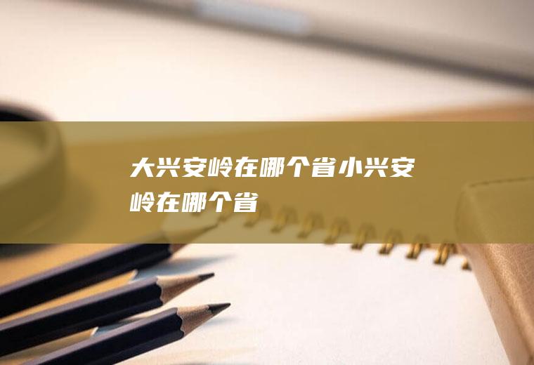 大兴安岭在哪个省小兴安岭在哪个省