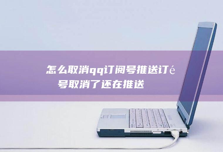 怎么取消qq订阅号推送订阅号取消了还在推送