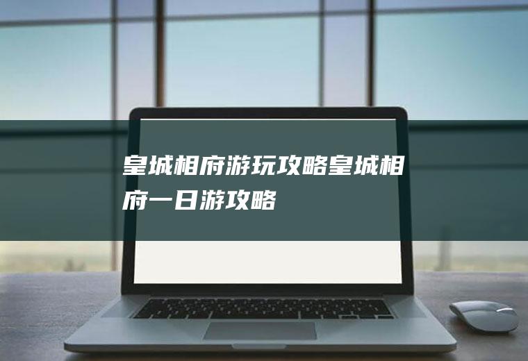 皇城相府游玩攻略皇城相府一日游攻略