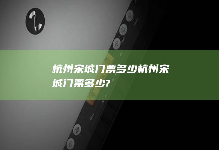 杭州宋城门票多少杭州宋城门票多少?