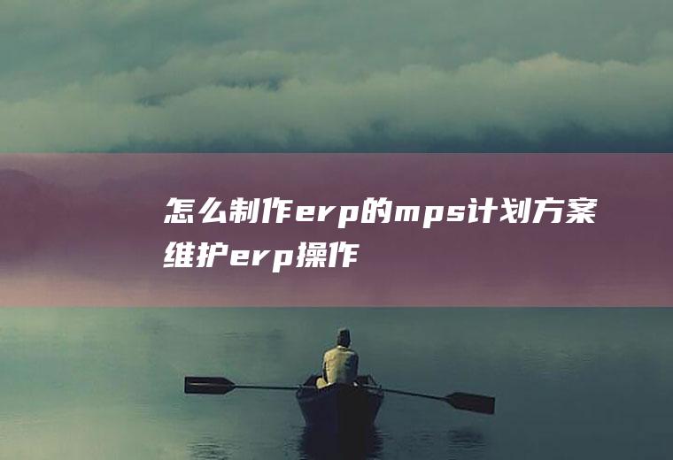 怎么制作erp的mps计划方案维护erp操作