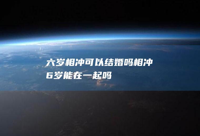 六岁相冲可以结婚吗相冲6岁能在一起吗