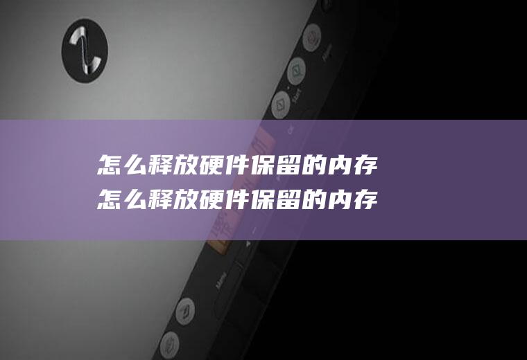 怎么释放硬件保留的内存怎么释放硬件保留的内存数据