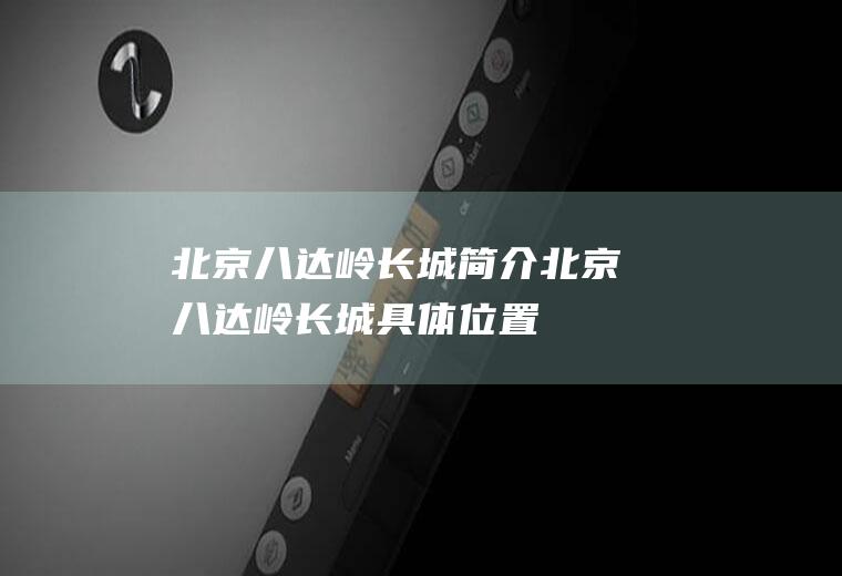 北京八达岭长城简介北京八达岭长城具体位置