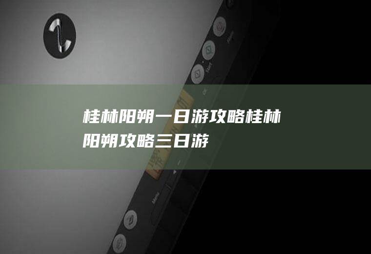 桂林阳朔一日游攻略桂林阳朔攻略三日游