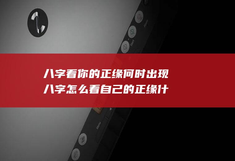 八字看你的正缘何时出现八字怎么看自己的正缘什么时候出现