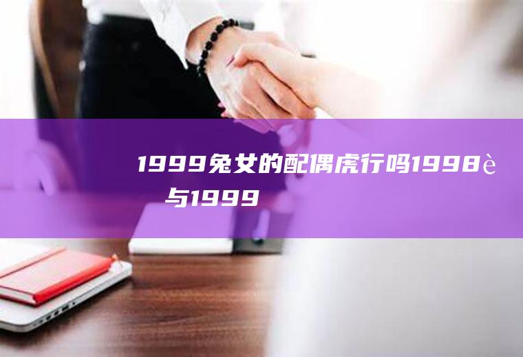 1999兔女的配偶虎行吗1998虎与1999兔的婚姻