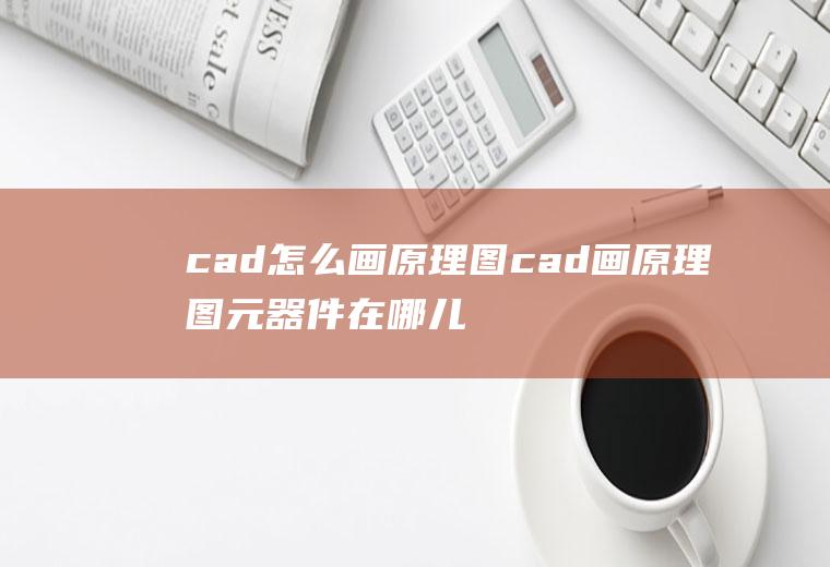 cad怎么画原理图cad画原理图元器件在哪儿找