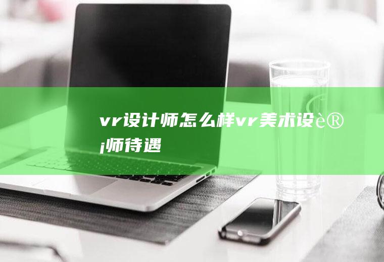 vr设计师怎么样vr美术设计师待遇