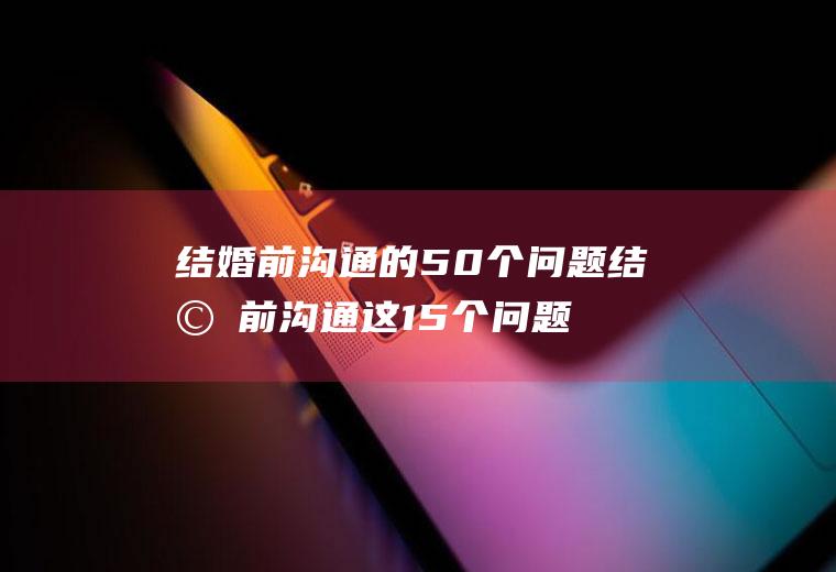 结婚前沟通的50个问题结婚前沟通这15个问题