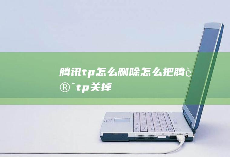 腾讯tp怎么删除怎么把腾讯tp关掉