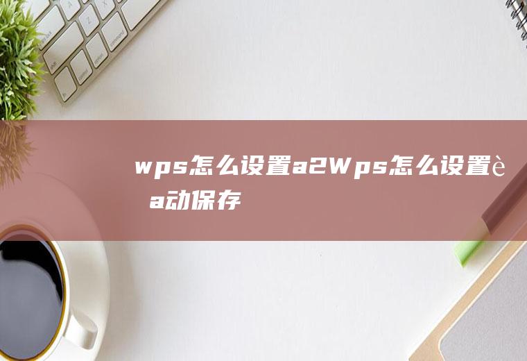 wps怎么设置a2Wps怎么设置自动保存