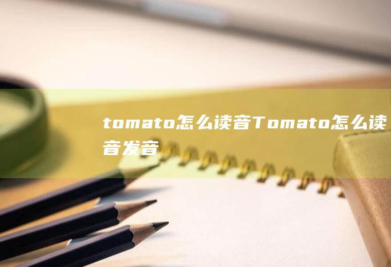 tomato怎么读音Tomato怎么读音发音