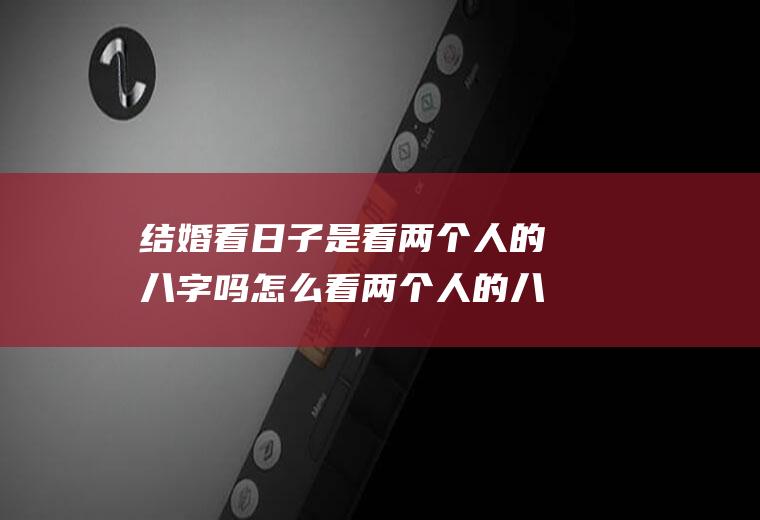 结婚看日子是看两个人的八字吗怎么看两个人的八字能不能结婚