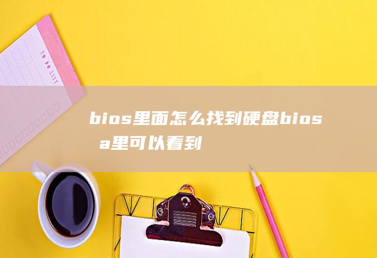 bios里面怎么找到硬盘bios哪里可以看到硬盘