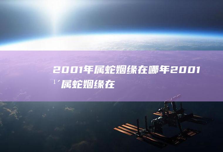 2001年属蛇姻缘在哪年2001年属蛇姻缘在哪年结束